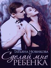 Сделай мне ребенка. Татьяна Новикова